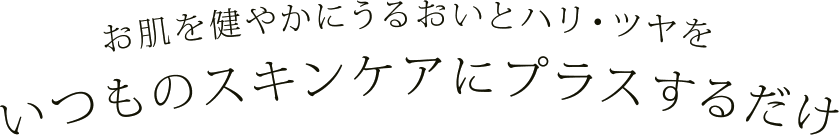 お肌を健やかに潤いとハリ・ツヤを　いつものスキンケアにプラスするだけ