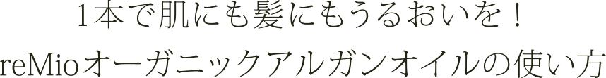 1本で肌にも髪にもうるおいを！
  reMioオーガニックアルガンオイルの使い方