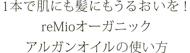 1本で肌にも髪にもうるおいを！
  reMioオーガニックアルガンオイルの使い方