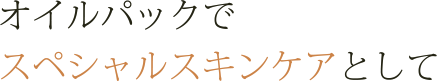 オイルパックでスペシャルスキンケア