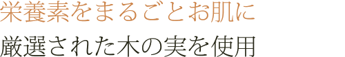 栄養素をまるごとお肌に厳選された木の実を使用